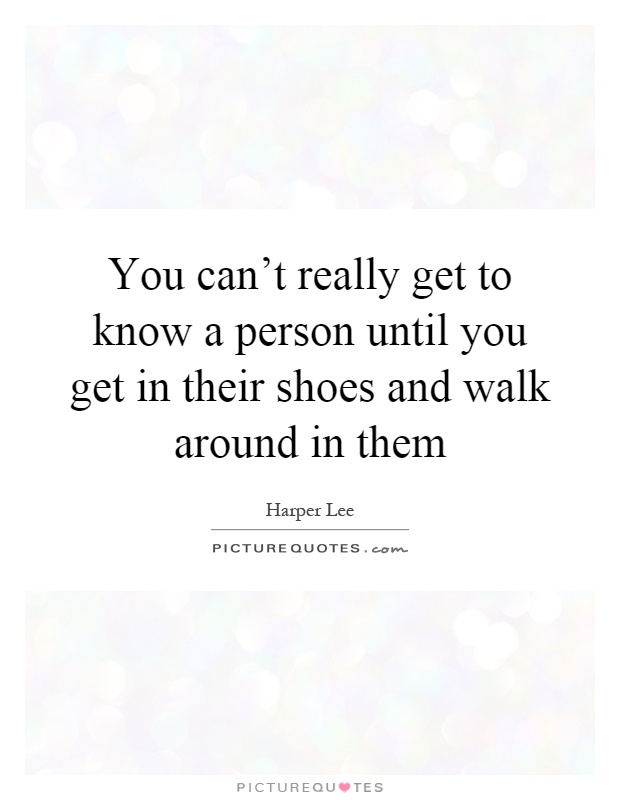 You can't really get to know a person until you get in their shoes and walk around in them Picture Quote #1