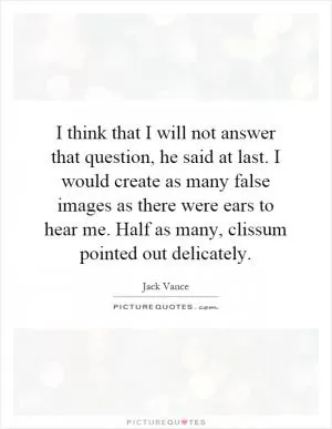 I think that I will not answer that question, he said at last. I would create as many false images as there were ears to hear me. Half as many, clissum pointed out delicately Picture Quote #1