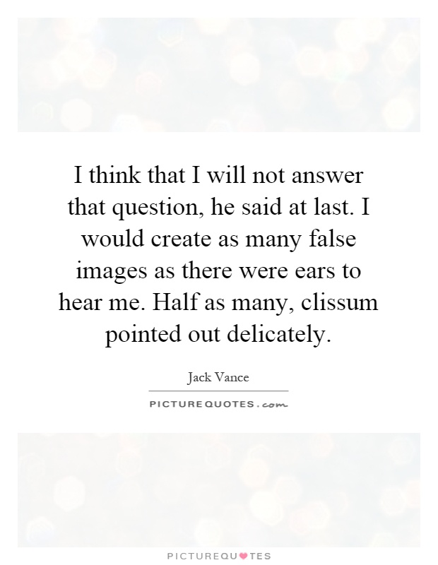 I think that I will not answer that question, he said at last. I would create as many false images as there were ears to hear me. Half as many, clissum pointed out delicately Picture Quote #1