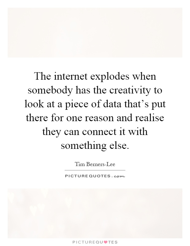 The internet explodes when somebody has the creativity to look at a piece of data that's put there for one reason and realise they can connect it with something else Picture Quote #1