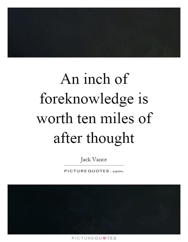 An inch of foreknowledge is worth ten miles of after thought Picture Quote #1
