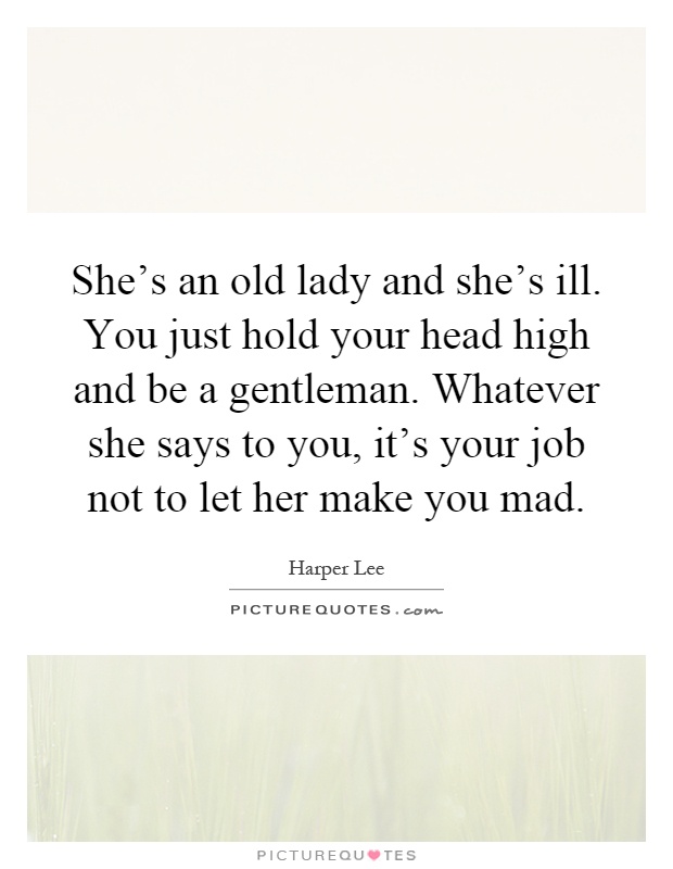 She's an old lady and she's ill. You just hold your head high and be a gentleman. Whatever she says to you, it's your job not to let her make you mad Picture Quote #1