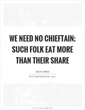 We need no chieftain; such folk eat more than their share Picture Quote #1