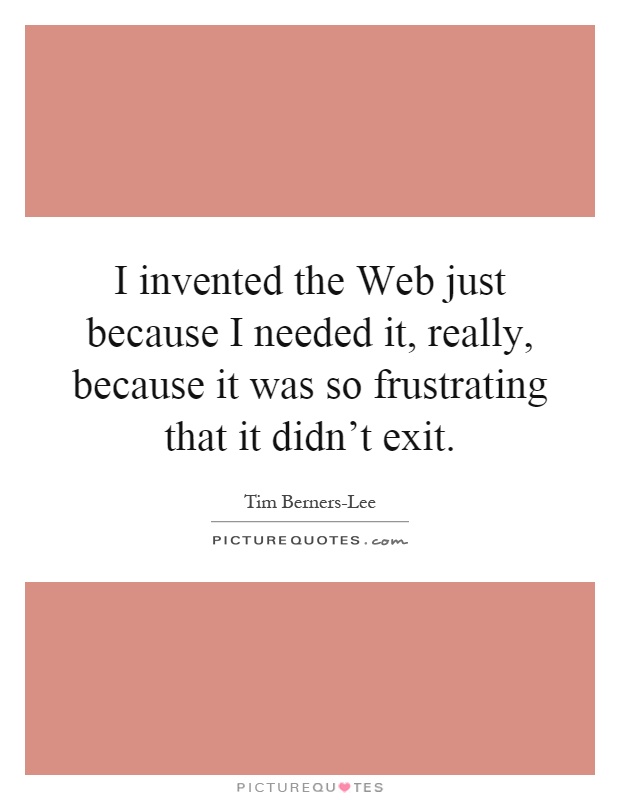 I invented the Web just because I needed it, really, because it was so frustrating that it didn't exit Picture Quote #1