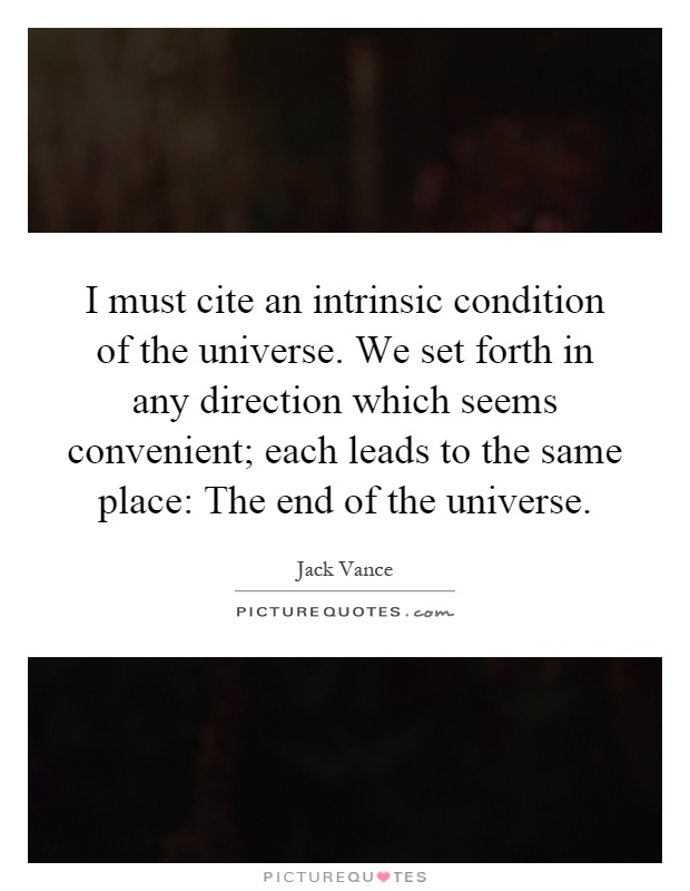 I must cite an intrinsic condition of the universe. We set forth in any direction which seems convenient; each leads to the same place: The end of the universe Picture Quote #1