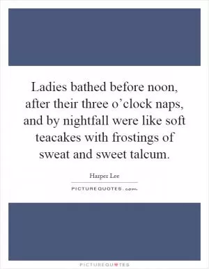 Ladies bathed before noon, after their three o’clock naps, and by nightfall were like soft teacakes with frostings of sweat and sweet talcum Picture Quote #1