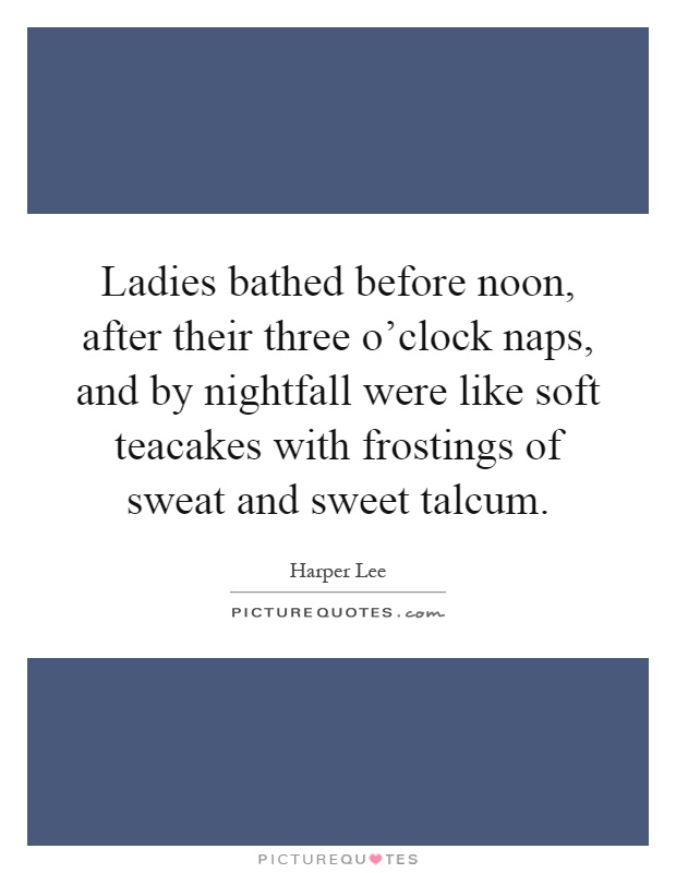 Ladies bathed before noon, after their three o'clock naps, and by nightfall were like soft teacakes with frostings of sweat and sweet talcum Picture Quote #1