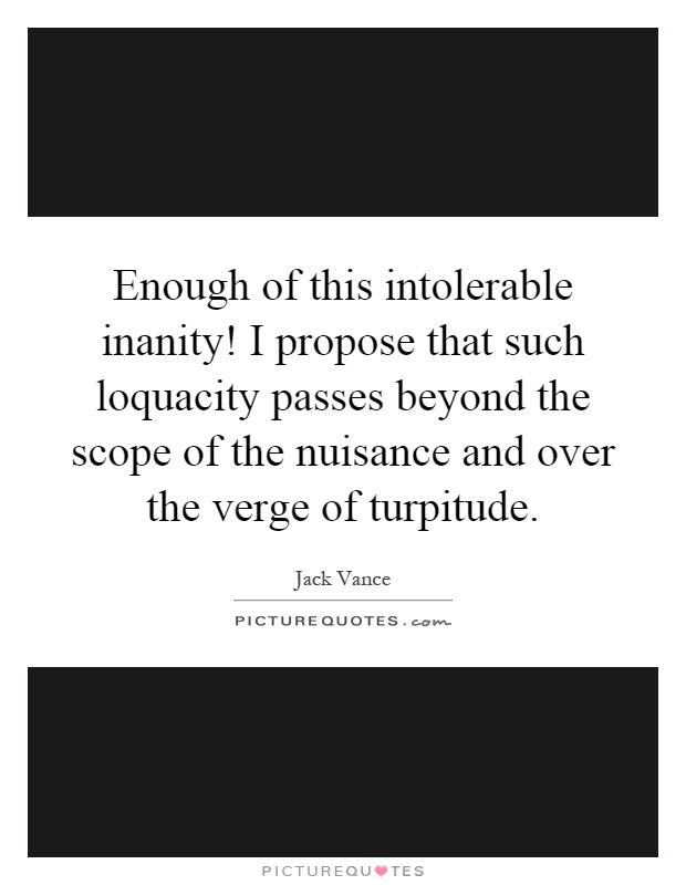 Enough of this intolerable inanity! I propose that such loquacity passes beyond the scope of the nuisance and over the verge of turpitude Picture Quote #1