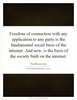 Freedom of connection with any application to any party is the fundamental social basis of the internet. And now, is the basis of the society built on the internet Picture Quote #1