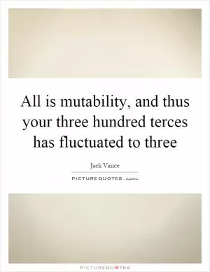 All is mutability, and thus your three hundred terces has fluctuated to three Picture Quote #1