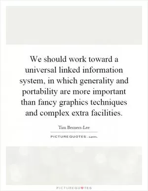 We should work toward a universal linked information system, in which generality and portability are more important than fancy graphics techniques and complex extra facilities Picture Quote #1