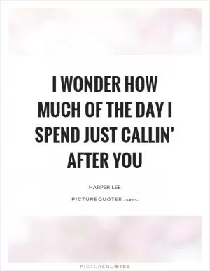 I wonder how much of the day I spend just callin’ after you Picture Quote #1
