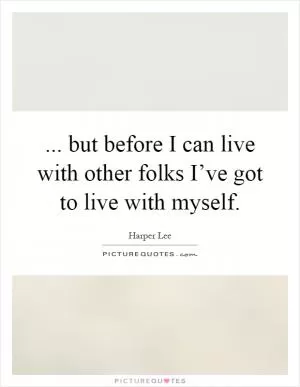 ... but before I can live with other folks I’ve got to live with myself Picture Quote #1