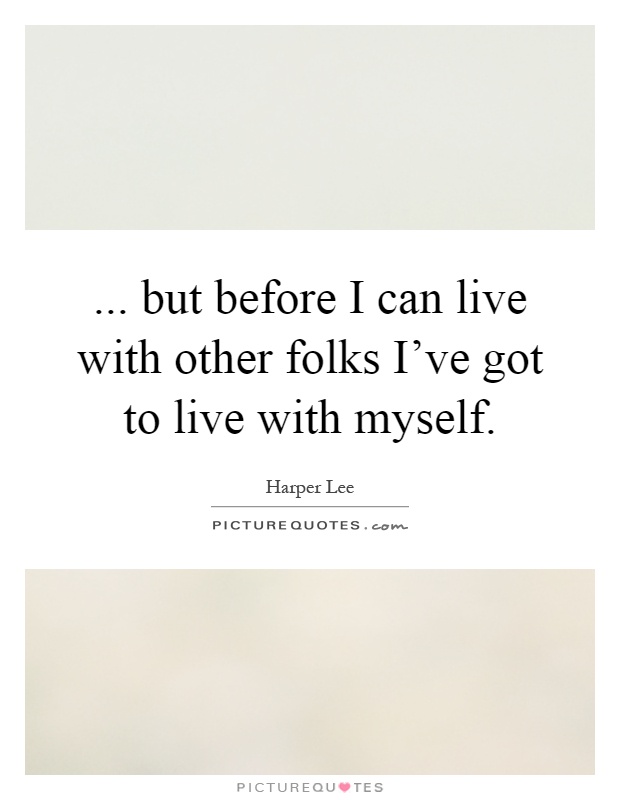... but before I can live with other folks I've got to live with myself Picture Quote #1