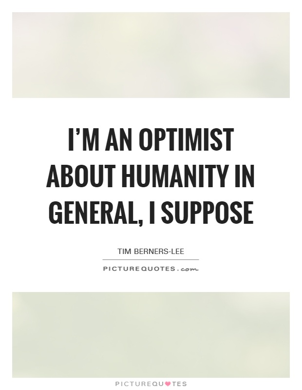 I'm an optimist about humanity in general, I suppose Picture Quote #1