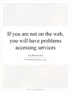 If you are not on the web, you will have problems accessing services Picture Quote #1