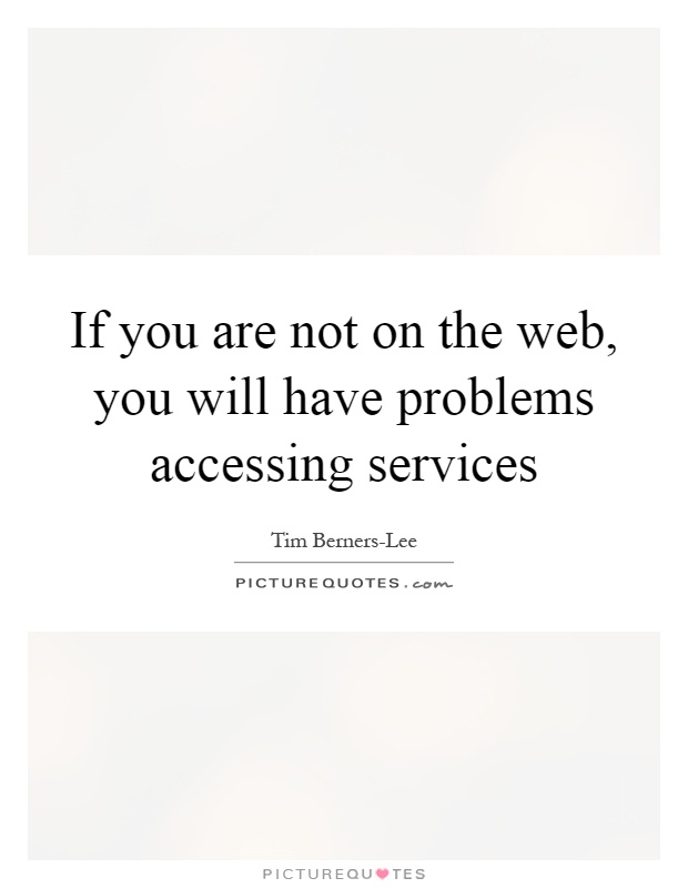 If you are not on the web, you will have problems accessing services Picture Quote #1
