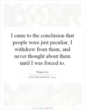 I came to the conclusion that people were just peculiar, I withdrew from them, and never thought about them until I was forced to Picture Quote #1