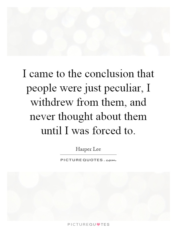 I came to the conclusion that people were just peculiar, I withdrew from them, and never thought about them until I was forced to Picture Quote #1