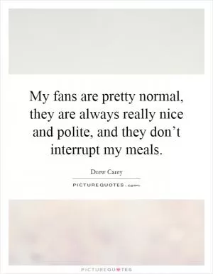 My fans are pretty normal, they are always really nice and polite, and they don’t interrupt my meals Picture Quote #1