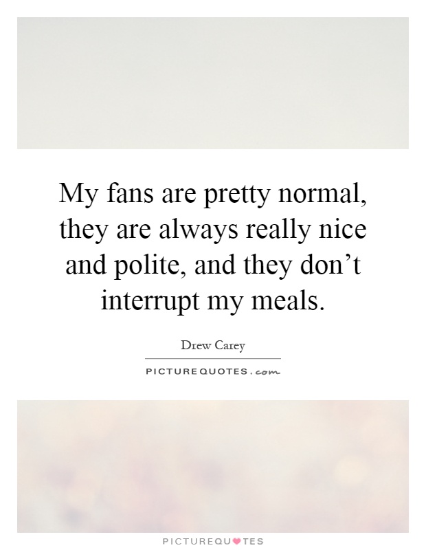 My fans are pretty normal, they are always really nice and polite, and they don't interrupt my meals Picture Quote #1