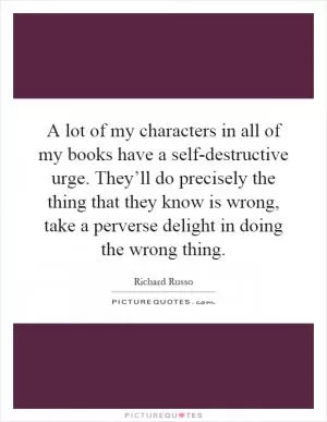 A lot of my characters in all of my books have a self-destructive urge. They’ll do precisely the thing that they know is wrong, take a perverse delight in doing the wrong thing Picture Quote #1