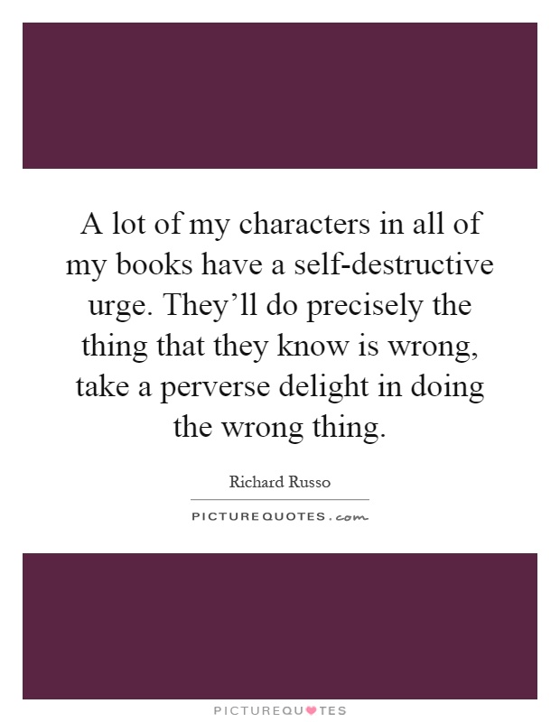 A lot of my characters in all of my books have a self-destructive urge. They'll do precisely the thing that they know is wrong, take a perverse delight in doing the wrong thing Picture Quote #1