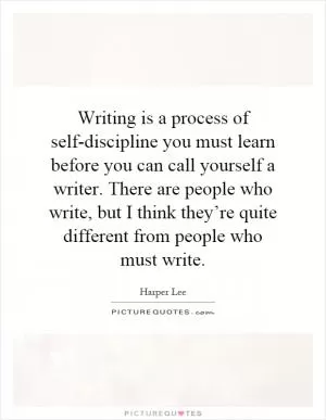 Writing is a process of self-discipline you must learn before you can call yourself a writer. There are people who write, but I think they’re quite different from people who must write Picture Quote #1