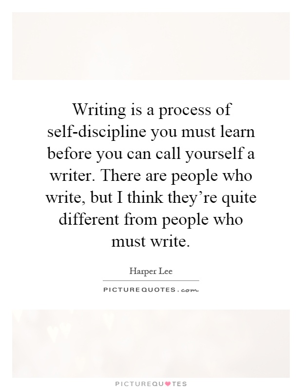 Writing is a process of self-discipline you must learn before you can call yourself a writer. There are people who write, but I think they're quite different from people who must write Picture Quote #1