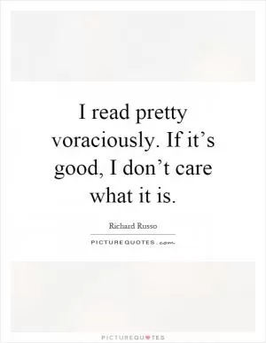 I read pretty voraciously. If it’s good, I don’t care what it is Picture Quote #1
