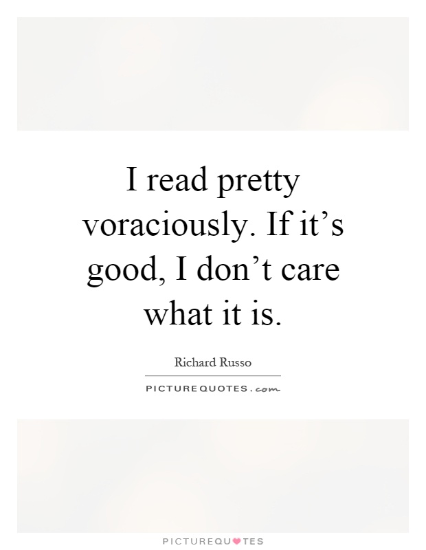 I read pretty voraciously. If it's good, I don't care what it is Picture Quote #1