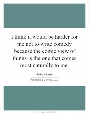 I think it would be harder for me not to write comedy because the comic view of things is the one that comes most naturally to me Picture Quote #1