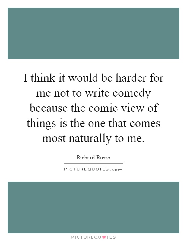 I think it would be harder for me not to write comedy because the comic view of things is the one that comes most naturally to me Picture Quote #1