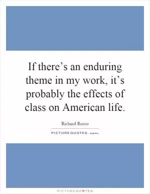 If there’s an enduring theme in my work, it’s probably the effects of class on American life Picture Quote #1