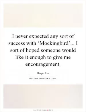 I never expected any sort of success with ‘Mockingbird’... I sort of hoped someone would like it enough to give me encouragement Picture Quote #1