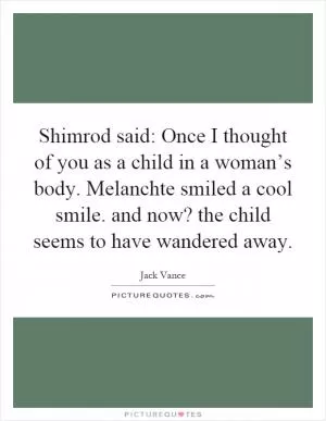 Shimrod said: Once I thought of you as a child in a woman’s body. Melanchte smiled a cool smile. and now? the child seems to have wandered away Picture Quote #1