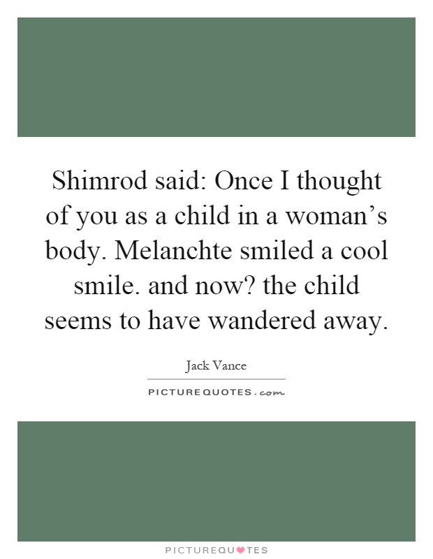 Shimrod said: Once I thought of you as a child in a woman's body. Melanchte smiled a cool smile. and now? the child seems to have wandered away Picture Quote #1
