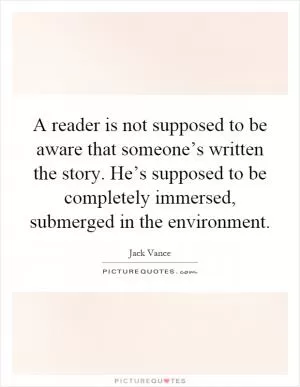 A reader is not supposed to be aware that someone’s written the story. He’s supposed to be completely immersed, submerged in the environment Picture Quote #1