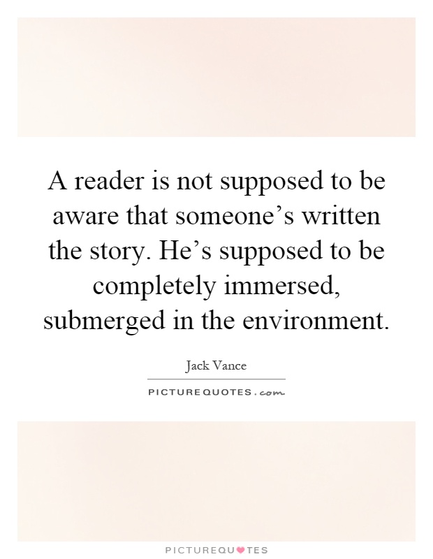 A reader is not supposed to be aware that someone's written the story. He's supposed to be completely immersed, submerged in the environment Picture Quote #1