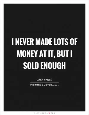 I never made lots of money at it, but I sold enough Picture Quote #1