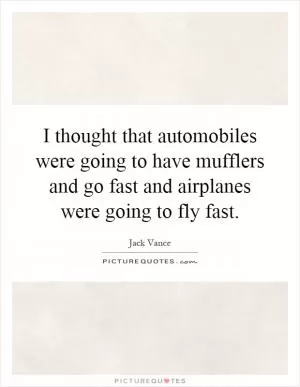 I thought that automobiles were going to have mufflers and go fast and airplanes were going to fly fast Picture Quote #1