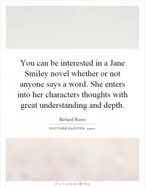 You can be interested in a Jane Smiley novel whether or not anyone says a word. She enters into her characters thoughts with great understanding and depth Picture Quote #1
