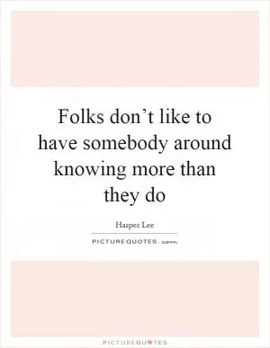 Folks don’t like to have somebody around knowing more than they do Picture Quote #1