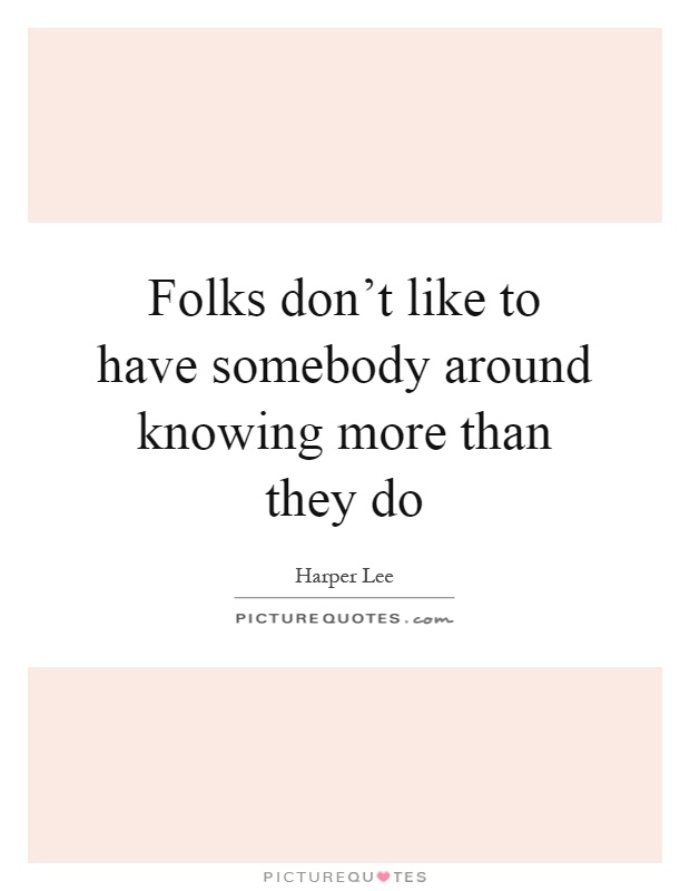 Folks don't like to have somebody around knowing more than they do Picture Quote #1