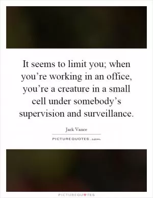 It seems to limit you; when you’re working in an office, you’re a creature in a small cell under somebody’s supervision and surveillance Picture Quote #1