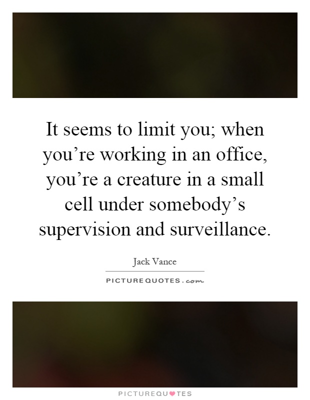 It seems to limit you; when you're working in an office, you're a creature in a small cell under somebody's supervision and surveillance Picture Quote #1