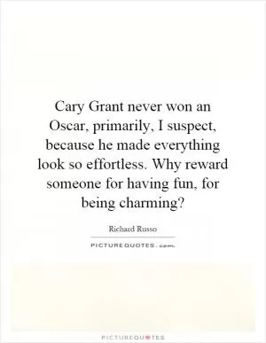 Cary Grant never won an Oscar, primarily, I suspect, because he made everything look so effortless. Why reward someone for having fun, for being charming? Picture Quote #1