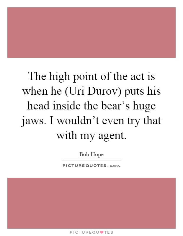 The high point of the act is when he (Uri Durov) puts his head inside the bear's huge jaws. I wouldn't even try that with my agent Picture Quote #1