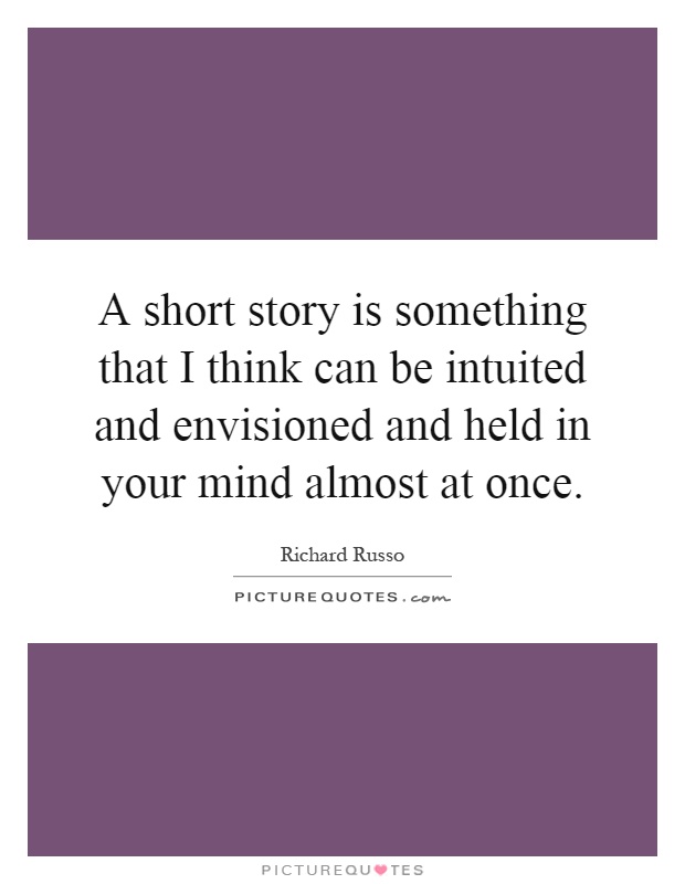 A short story is something that I think can be intuited and envisioned and held in your mind almost at once Picture Quote #1