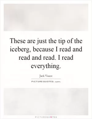 These are just the tip of the iceberg, because I read and read and read. I read everything Picture Quote #1